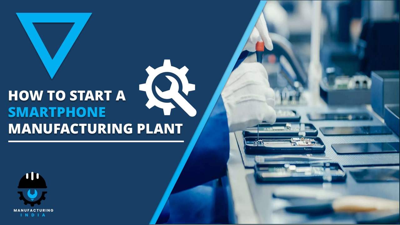 How to Start Smartphone Manufacturing Plant – Step-by-Step Process